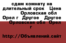 сдам комнату на длительный срок › Цена ­ 3 400 - Орловская обл., Орел г. Другое » Другое   . Орловская обл.,Орел г.